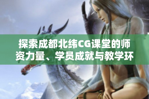 探索成都北纬CG课堂的师资力量、学员成就与教学环境之美