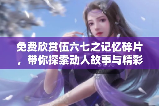 免费欣赏伍六七之记忆碎片，带你探索动人故事与精彩画面