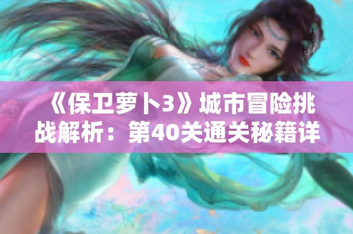 《保卫萝卜3》城市冒险挑战解析：第40关通关秘籍详解