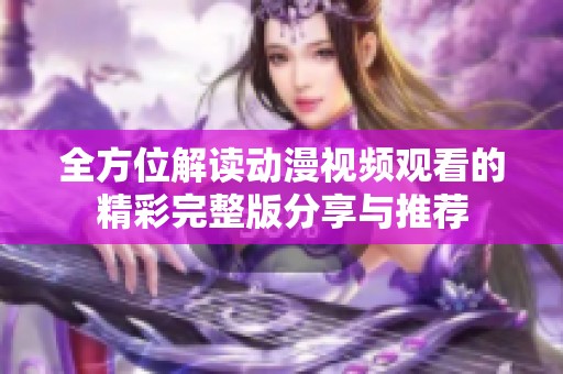 全方位解读动漫视频观看的精彩完整版分享与推荐