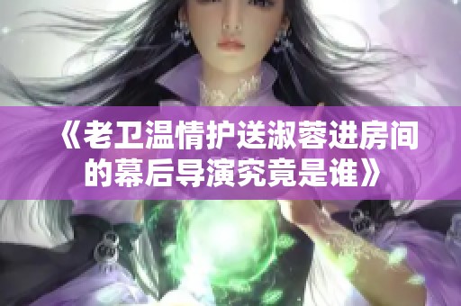 《老卫温情护送淑蓉进房间的幕后导演究竟是谁》