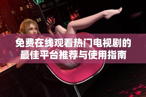 免费在线观看热门电视剧的最佳平台推荐与使用指南