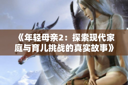 《年轻母亲2：探索现代家庭与育儿挑战的真实故事》