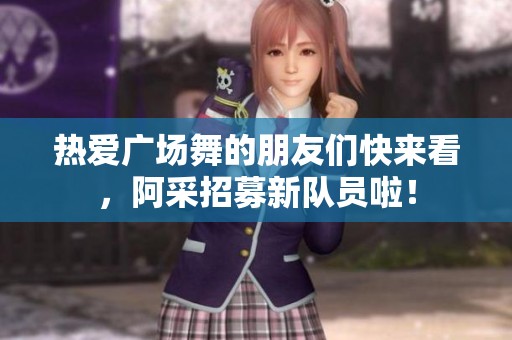 热爱广场舞的朋友们快来看，阿采招募新队员啦！