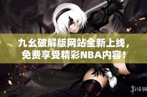 九幺破解版网站全新上线，免费享受精彩NBA内容！