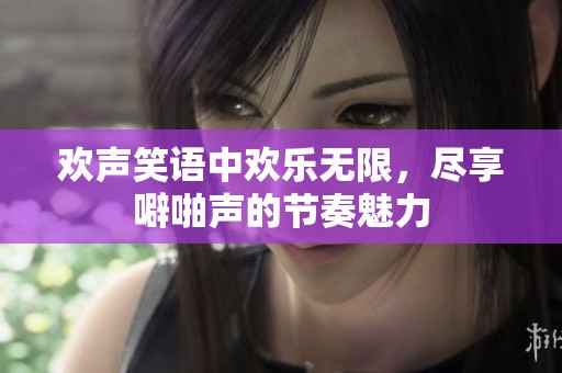 欢声笑语中欢乐无限，尽享噼啪声的节奏魅力