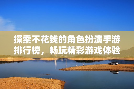 探索不花钱的角色扮演手游排行榜，畅玩精彩游戏体验