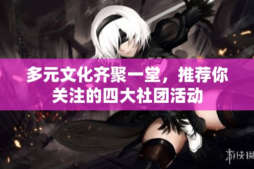 多元文化齐聚一堂，推荐你关注的四大社团活动