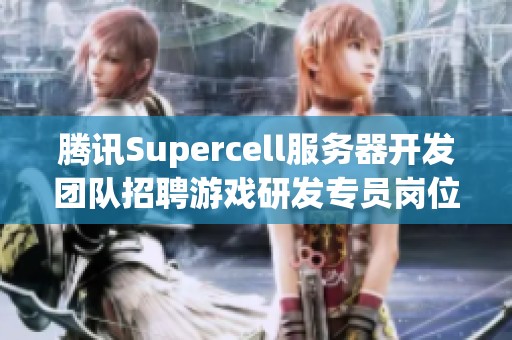 腾讯Supercell服务器开发团队招聘游戏研发专员岗位信息解析