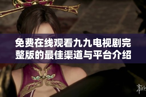 免费在线观看九九电视剧完整版的最佳渠道与平台介绍