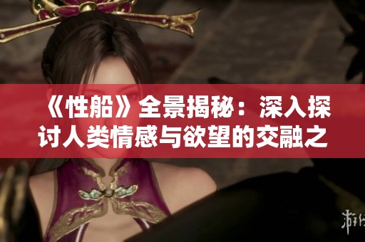 《性船》全景揭秘：深入探讨人类情感与欲望的交融之旅