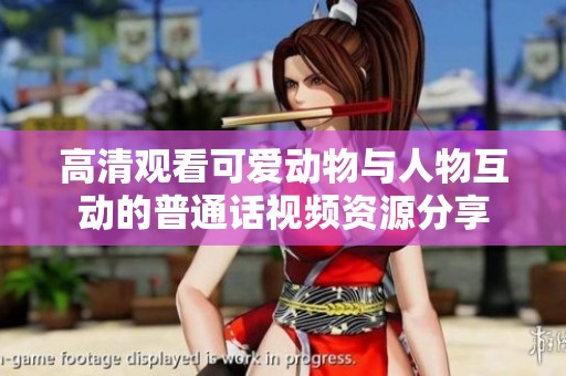 高清观看可爱动物与人物互动的普通话视频资源分享