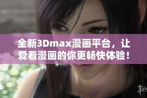 全新3Dmax漫画平台，让爱看漫画的你更畅快体验！