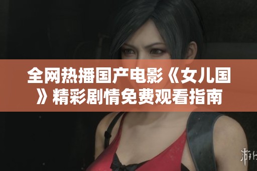 全网热播国产电影《女儿国》精彩剧情免费观看指南