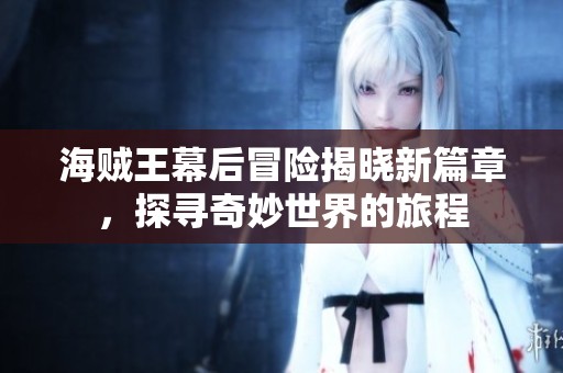 海贼王幕后冒险揭晓新篇章，探寻奇妙世界的旅程