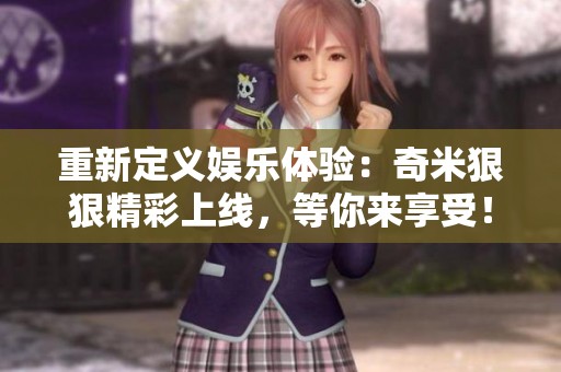 重新定义娱乐体验：奇米狠狠精彩上线，等你来享受！