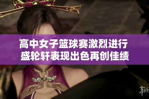 高中女子篮球赛激烈进行 盛轮轩表现出色再创佳绩