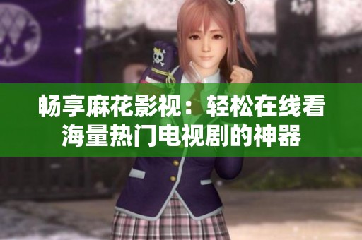 畅享麻花影视：轻松在线看海量热门电视剧的神器
