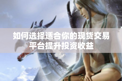 如何选择适合你的现货交易平台提升投资收益
