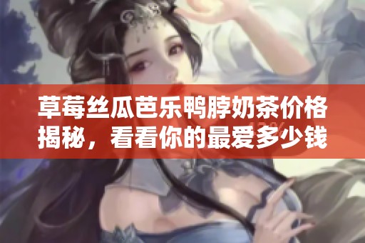 草莓丝瓜芭乐鸭脖奶茶价格揭秘，看看你的最爱多少钱