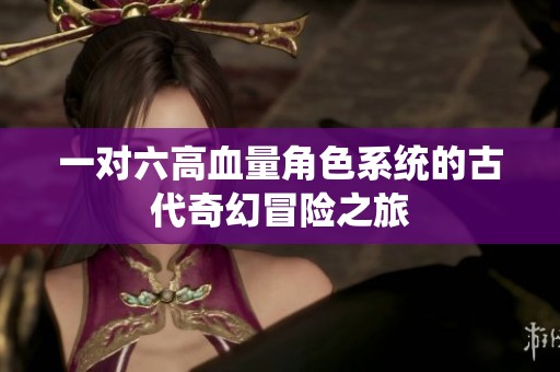 一对六高血量角色系统的古代奇幻冒险之旅