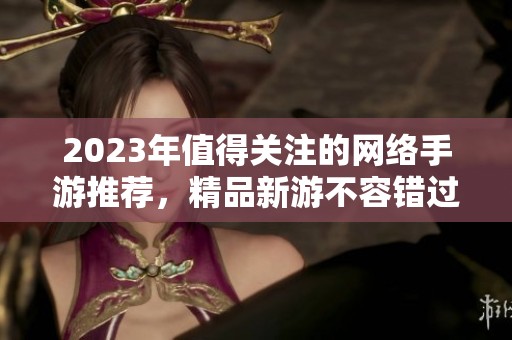 2023年值得关注的网络手游推荐，精品新游不容错过！