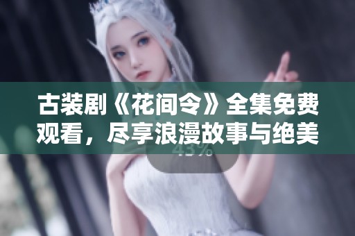 古装剧《花间令》全集免费观看，尽享浪漫故事与绝美画面