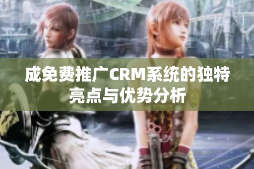 成免费推广CRM系统的独特亮点与优势分析