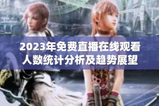 2023年免费直播在线观看人数统计分析及趋势展望