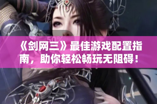 《剑网三》最佳游戏配置指南，助你轻松畅玩无阻碍！