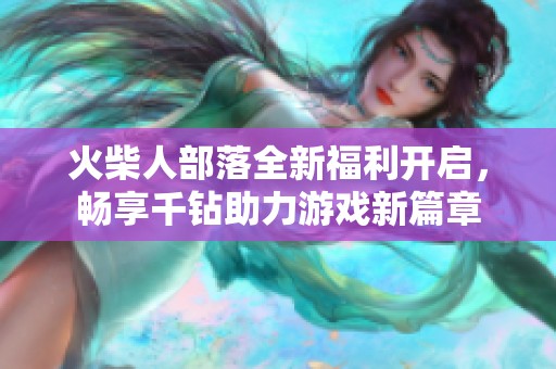 火柴人部落全新福利开启，畅享千钻助力游戏新篇章
