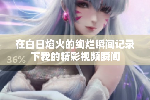 在白日焰火的绚烂瞬间记录下我的精彩视频瞬间