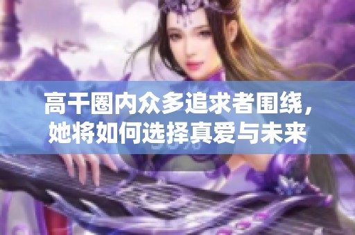高干圈内众多追求者围绕，她将如何选择真爱与未来