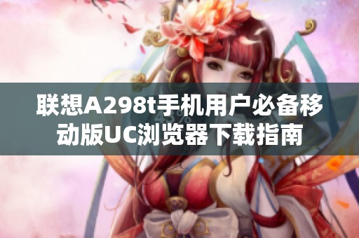 联想A298t手机用户必备移动版UC浏览器下载指南
