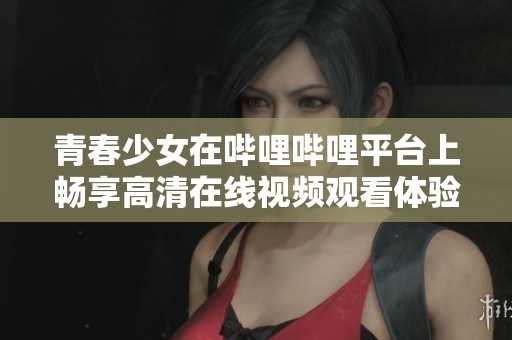 青春少女在哔哩哔哩平台上畅享高清在线视频观看体验