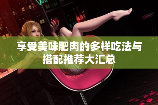 享受美味肥肉的多样吃法与搭配推荐大汇总