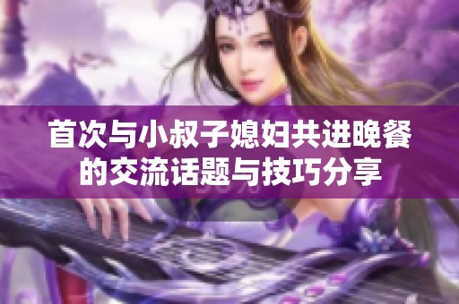 首次与小叔子媳妇共进晚餐的交流话题与技巧分享