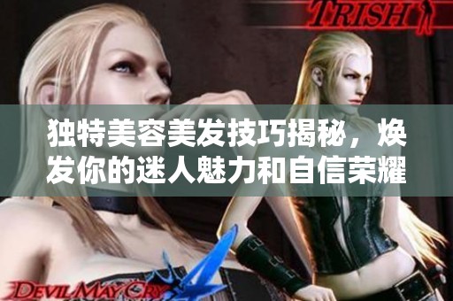 独特美容美发技巧揭秘，焕发你的迷人魅力和自信荣耀