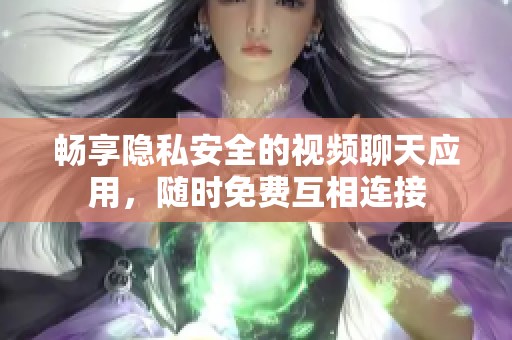 畅享隐私安全的视频聊天应用，随时免费互相连接