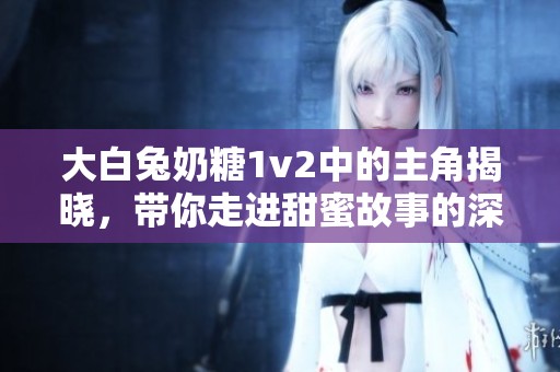 大白兔奶糖1v2中的主角揭晓，带你走进甜蜜故事的深处
