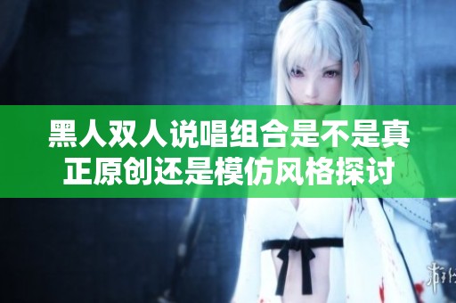 黑人双人说唱组合是不是真正原创还是模仿风格探讨