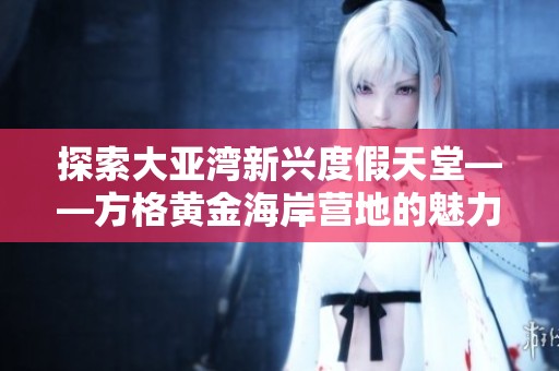 探索大亚湾新兴度假天堂——方格黄金海岸营地的魅力与特色