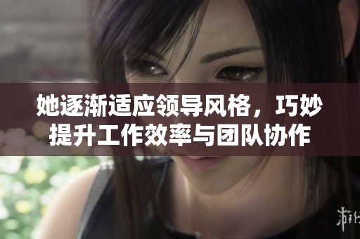 她逐渐适应领导风格，巧妙提升工作效率与团队协作