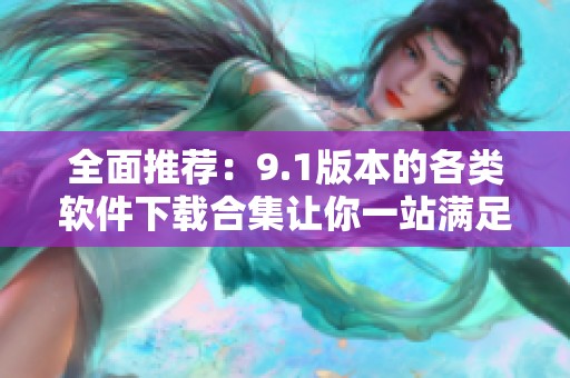 全面推荐：9.1版本的各类软件下载合集让你一站满足需求