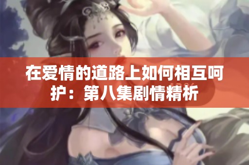在爱情的道路上如何相互呵护：第八集剧情精析