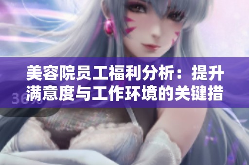 美容院员工福利分析：提升满意度与工作环境的关键措施