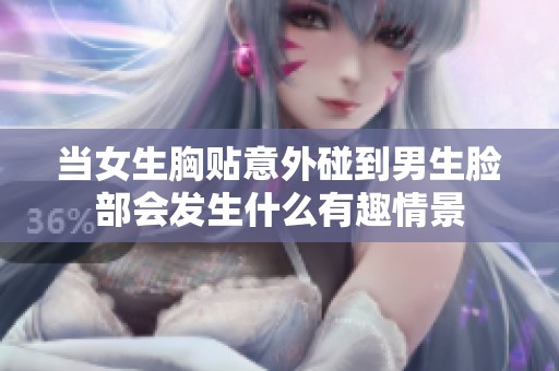 当女生胸贴意外碰到男生脸部会发生什么有趣情景