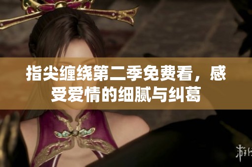 指尖缠绕第二季免费看，感受爱情的细腻与纠葛