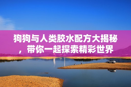 狗狗与人类胶水配方大揭秘，带你一起探索精彩世界