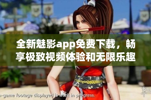 全新魅影app免费下载，畅享极致视频体验和无限乐趣